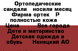 Ортопедические сандали,  носили месяц.  Фирма ортек.  Р 18, полностью кожа.  › Цена ­ 990 - Все города Дети и материнство » Детская одежда и обувь   . Ненецкий АО